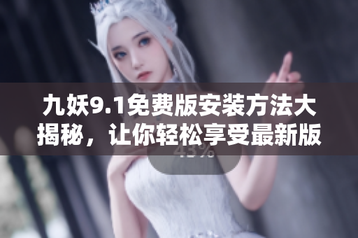九妖9.1免费版安装方法大揭秘，让你轻松享受最新版本九妖！