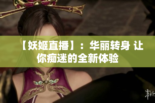 【妖姬直播】：华丽转身 让你痴迷的全新体验