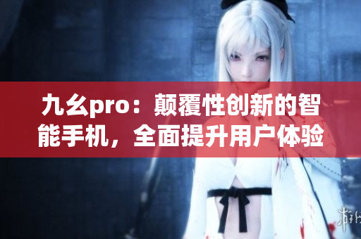 九幺pro：颠覆性创新的智能手机，全面提升用户体验