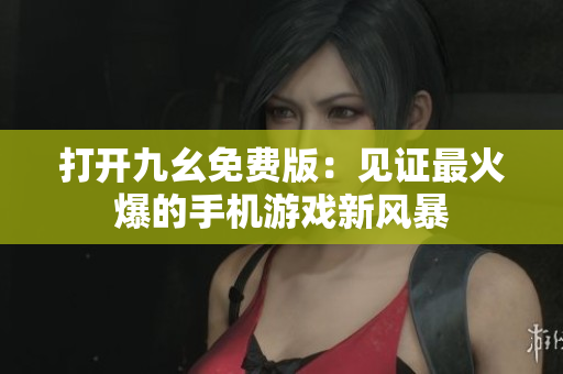 打开九幺免费版：见证最火爆的手机游戏新风暴