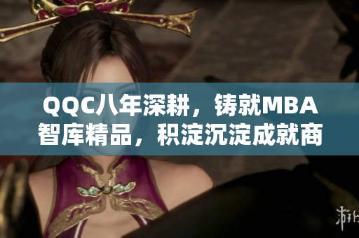 QQC八年深耕，铸就MBA智库精品，积淀沉淀成就商学精品
