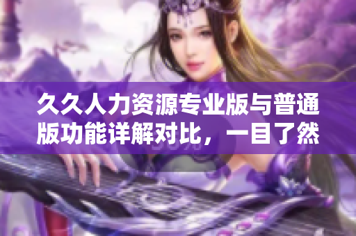 久久人力资源专业版与普通版功能详解对比，一目了然！