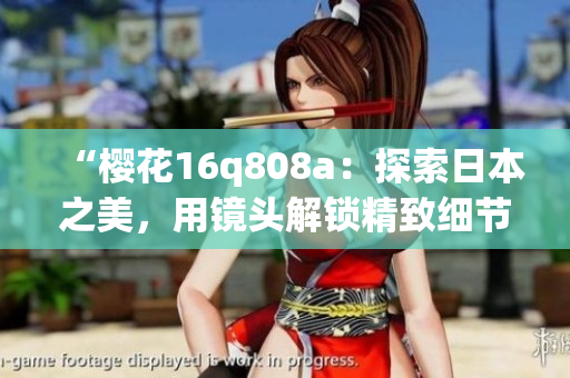 “樱花16q808a：探索日本之美，用镜头解锁精致细节”