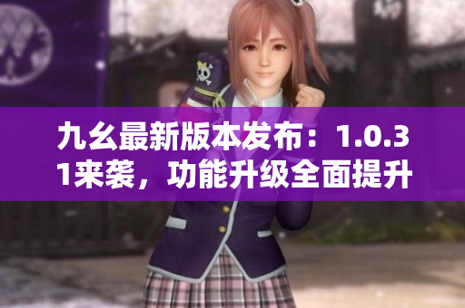 九幺最新版本发布：1.0.31来袭，功能升级全面提升