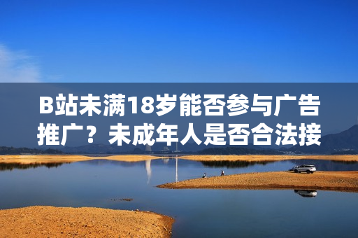 B站未满18岁能否参与广告推广？未成年人是否合法接受广告？