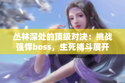 丛林深处的顶级对决：挑战强悍boss，生死搏斗展开