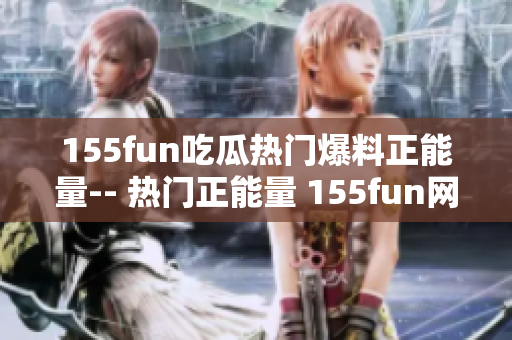 155fun吃瓜热门爆料正能量-- 热门正能量 155fun网友共享吃瓜爆料，传播正能量