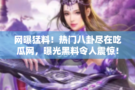 网曝猛料！热门八卦尽在吃瓜网，曝光黑料令人震惊！