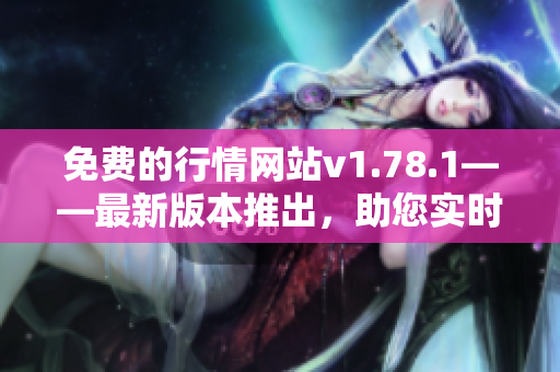 免费的行情网站v1.78.1——最新版本推出，助您实时获取免费行情数据