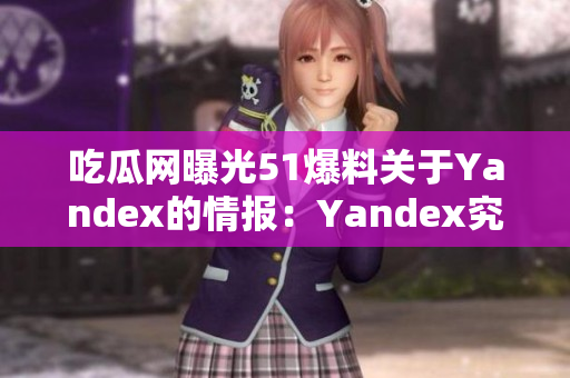 吃瓜网曝光51爆料关于Yandex的情报：Yandex究竟是何方神圣？