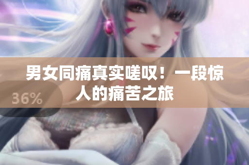 男女同痛真实嗟叹！一段惊人的痛苦之旅