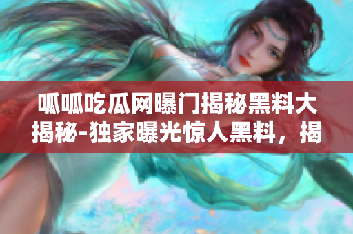 呱呱吃瓜网曝门揭秘黑料大揭秘-独家曝光惊人黑料，揭露明星内幕，精彩八卦一网打尽