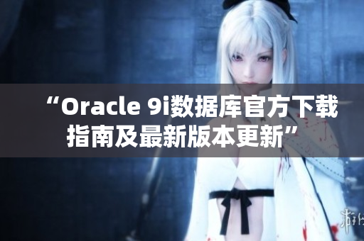 “Oracle 9i数据库官方下载指南及最新版本更新”