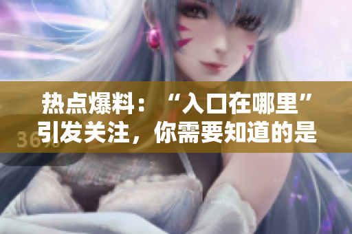 热点爆料：“入口在哪里”引发关注，你需要知道的是……