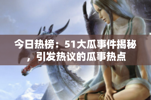 今日热榜：51大瓜事件揭秘，引发热议的瓜事热点