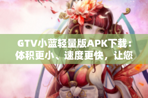 GTV小蓝轻量版APK下载：体积更小、速度更快，让您尽享流畅观影体验