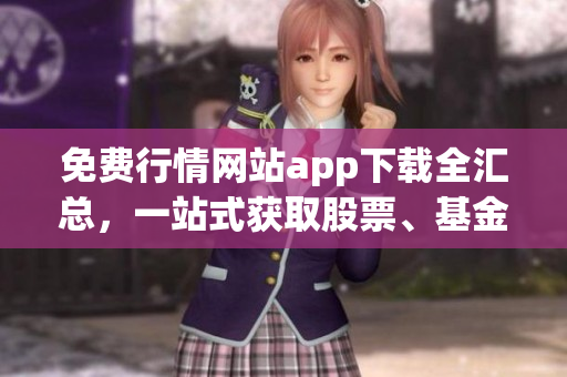 免费行情网站app下载全汇总，一站式获取股票、基金、期货等行情信息