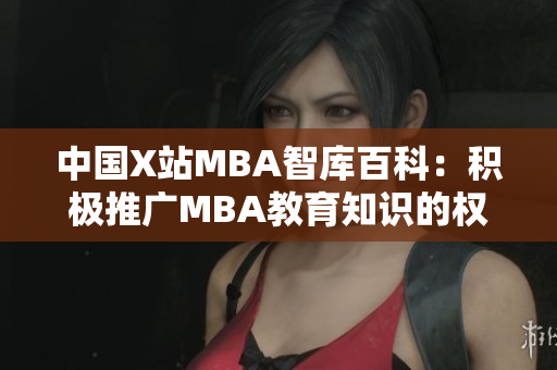 中国X站MBA智库百科：积极推广MBA教育知识的权威平台