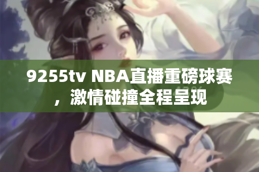9255tv NBA直播重磅球赛，激情碰撞全程呈现
