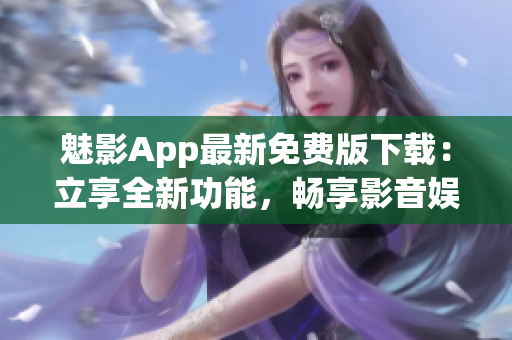 魅影App最新免费版下载：立享全新功能，畅享影音娱乐体验