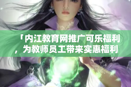 「内江教育网推广可乐福利，为教师员工带来实惠福利活动」