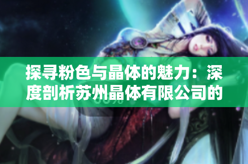 探寻粉色与晶体的魅力：深度剖析苏州晶体有限公司的经营之道与行业创新