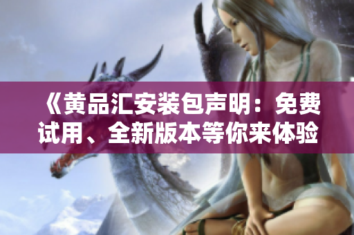 《黄品汇安装包声明：免费试用、全新版本等你来体验》