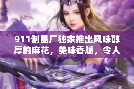 911制品厂独家推出风味醇厚的麻花，美味香脆，令人回味无穷