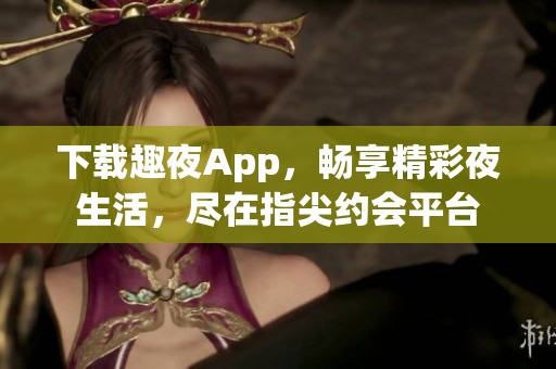 下载趣夜App，畅享精彩夜生活，尽在指尖约会平台
