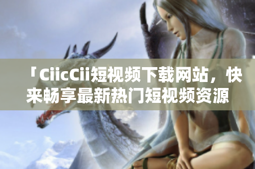 「CiicCii短视频下载网站，快来畅享最新热门短视频资源」