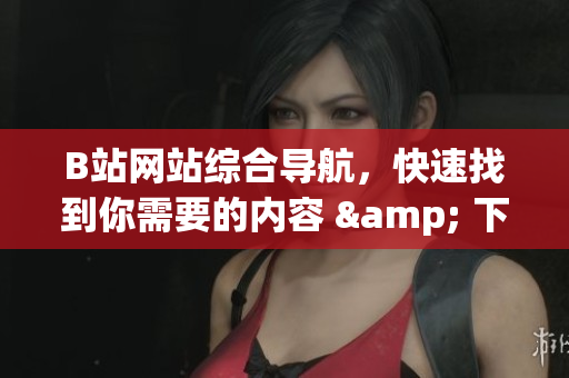 B站网站综合导航，快速找到你需要的内容 & 下载，最新更新全搜罗，助你畅游弹幕世界