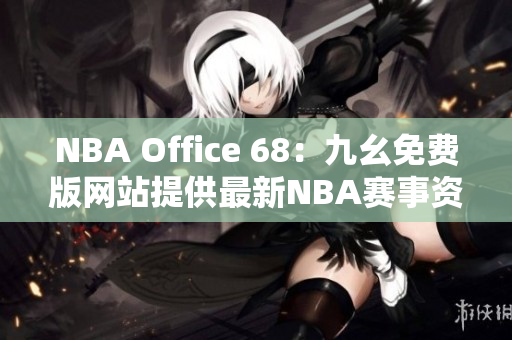 NBA Office 68：九幺免费版网站提供最新NBA赛事资讯