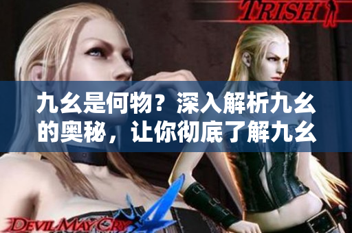 九幺是何物？深入解析九幺的奥秘，让你彻底了解九幺