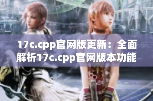 17c.cpp官网版更新：全面解析17c.cpp官网版本功能及使用攻略