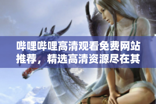 哔哩哔哩高清观看免费网站推荐，精选高清资源尽在其中