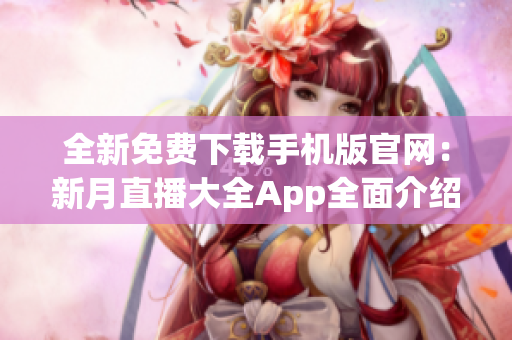 全新免费下载手机版官网：新月直播大全App全面介绍