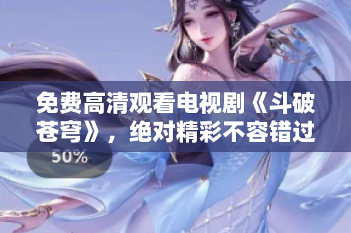 免费高清观看电视剧《斗破苍穹》，绝对精彩不容错过