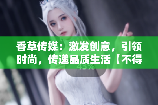 香草传媒：激发创意，引领时尚，传递品质生活【不得有特殊符号】