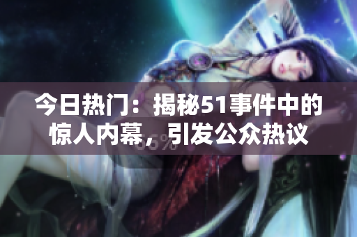今日热门：揭秘51事件中的惊人内幕，引发公众热议