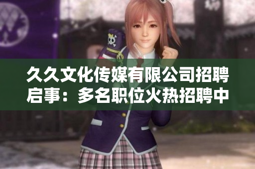 久久文化传媒有限公司招聘启事：多名职位火热招聘中，期待您的加入！