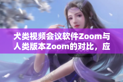 犬类视频会议软件Zoom与人类版本Zoom的对比，应该选择哪一个？