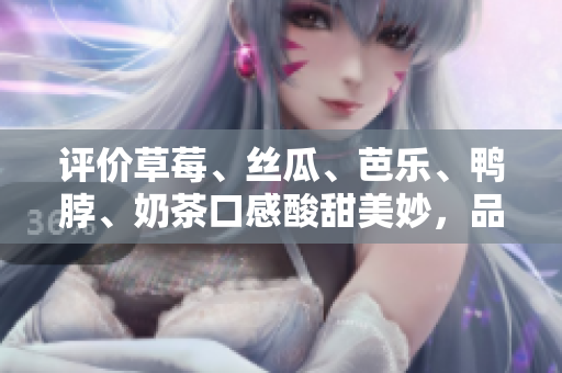 评价草莓、丝瓜、芭乐、鸭脖、奶茶口感酸甜美妙，品味五味俱全！