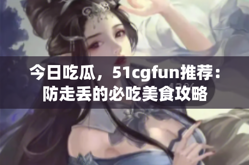 今日吃瓜，51cgfun推荐：防走丢的必吃美食攻略