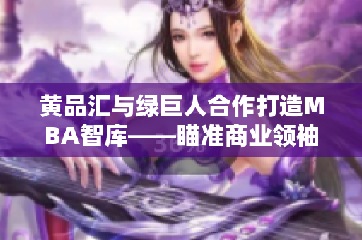 黄品汇与绿巨人合作打造MBA智库——瞄准商业领袖的独家资源