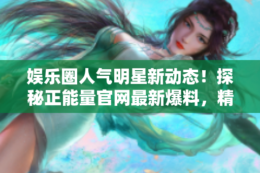 娱乐圈人气明星新动态！探秘正能量官网最新爆料，精彩吃瓜黑料揭秘！
