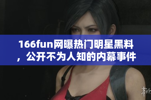 166fun网曝热门明星黑料，公开不为人知的内幕事件
