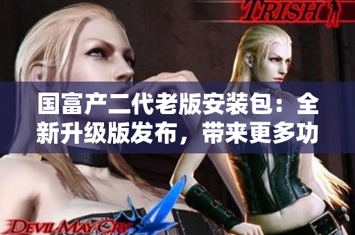 国富产二代老版安装包：全新升级版发布，带来更多功能和优化