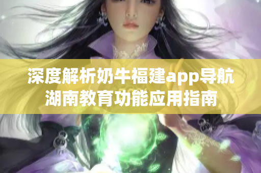 深度解析奶牛福建app导航湖南教育功能应用指南