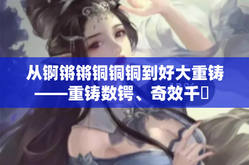 从锕锵锵铜铜铜到好大重铸——重铸数锷、奇效千仭 