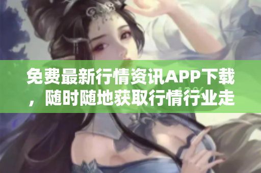 免费最新行情资讯APP下载，随时随地获取行情行业走势